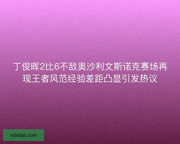 丁俊晖2比6不敌奥沙利文斯诺克赛场再现王者风范经验差距凸显引发热议