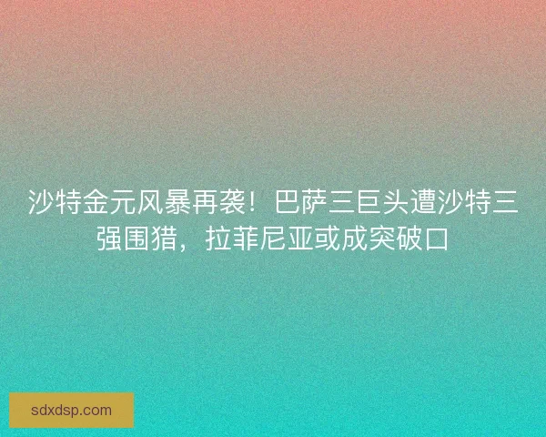 沙特金元风暴再袭！巴萨三巨头遭沙特三强围猎，拉菲尼亚或成突破口