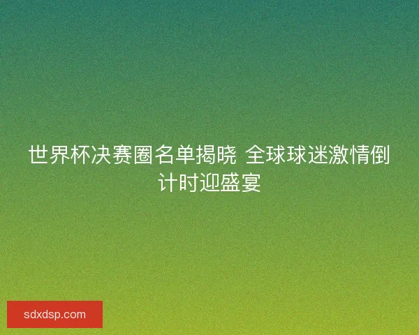 世界杯决赛圈名单揭晓 全球球迷激情倒计时迎盛宴 世界杯决赛圈名单揭晓 全球球迷激情倒计时迎盛宴