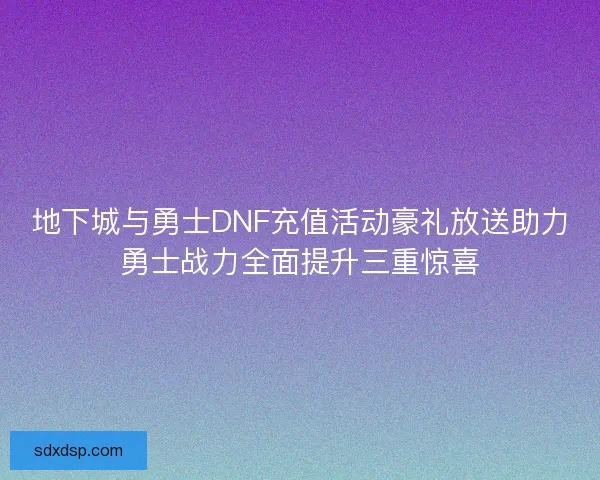 地下城与勇士DNF充值活动豪礼放送助力勇士战力全面提升三重惊喜