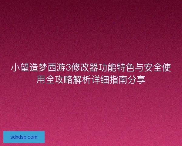 小望造梦西游3修改器功能特色与安全使用全攻略解析详细指南分享 小望造梦西游3修改器功能特色与安全使用全攻略解析详细指南分享