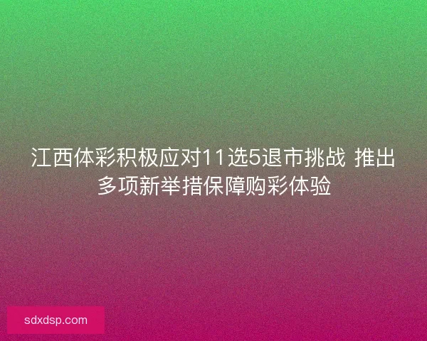 江西体彩积极应对11选5退市挑战 推出多项新举措保障购彩体验