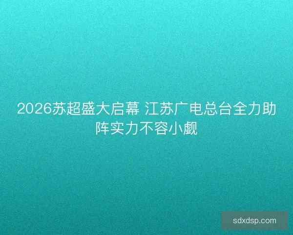 2026苏超盛大启幕 江苏广电总台全力助阵实力不容小觑