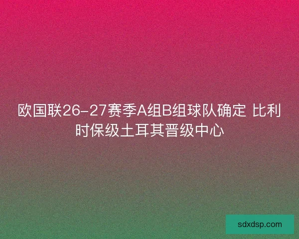 欧国联26-27赛季A组B组球队确定 比利时保级土耳其晋级中心