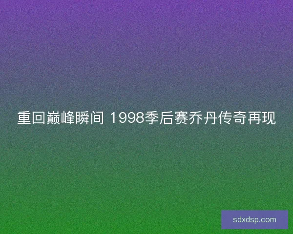 重回巅峰瞬间 1998季后赛乔丹传奇再现