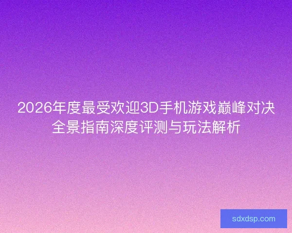 2026年度最受欢迎3D手机游戏巅峰对决全景指南深度评测与玩法解析