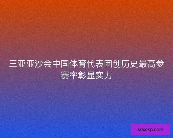 三亚亚沙会中国体育代表团创历史最高参赛率彰显实力