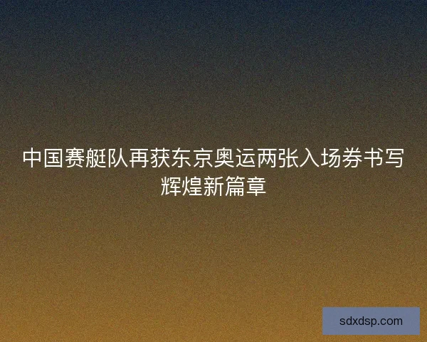 中国赛艇队再获东京奥运两张入场券书写辉煌新篇章