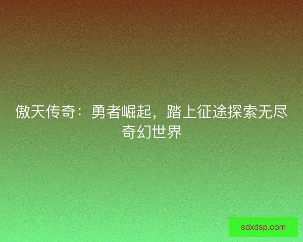 傲天传奇：勇者崛起，踏上征途探索无尽奇幻世界
