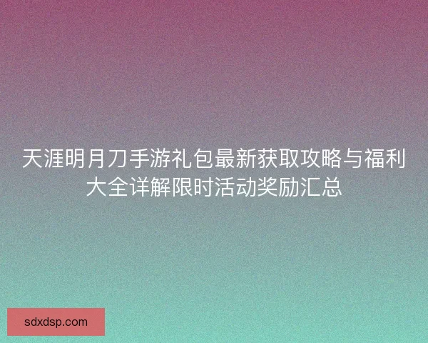 天涯明月刀手游礼包最新获取攻略与福利大全详解限时活动奖励汇总