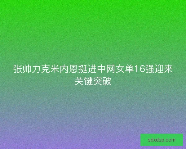 张帅力克米内恩挺进中网女单16强迎来关键突破