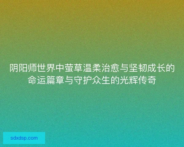 阴阳师世界中萤草温柔治愈与坚韧成长的命运篇章与守护众生的光辉传奇
