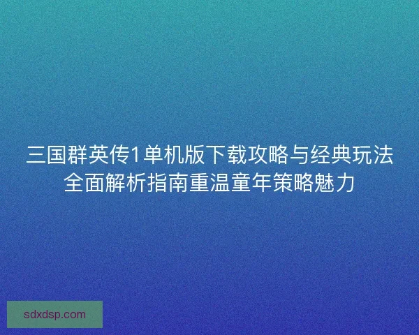 三国群英传1单机版下载攻略与经典玩法全面解析指南重温童年策略魅力