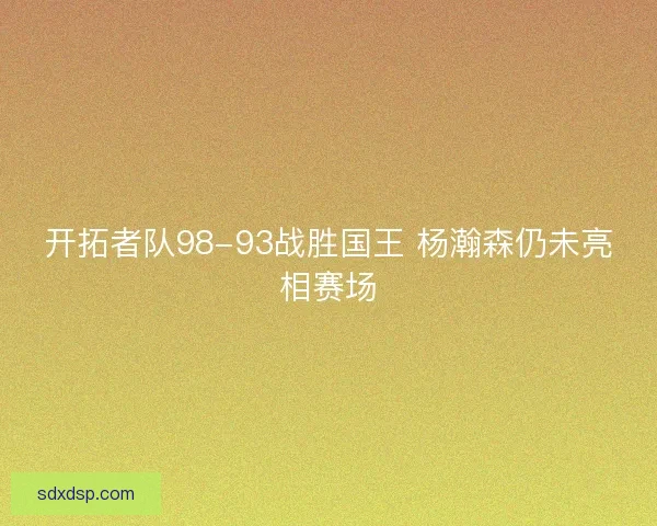 开拓者队98-93战胜国王 杨瀚森仍未亮相赛场 开拓者队98-93战胜国王 杨瀚森仍未亮相赛场