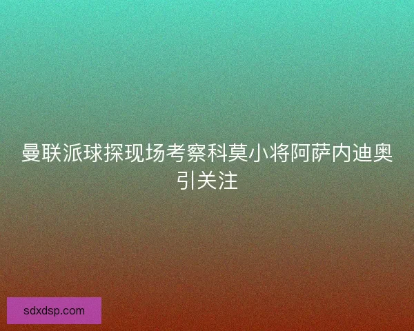曼联派球探现场考察科莫小将阿萨内迪奥引关注