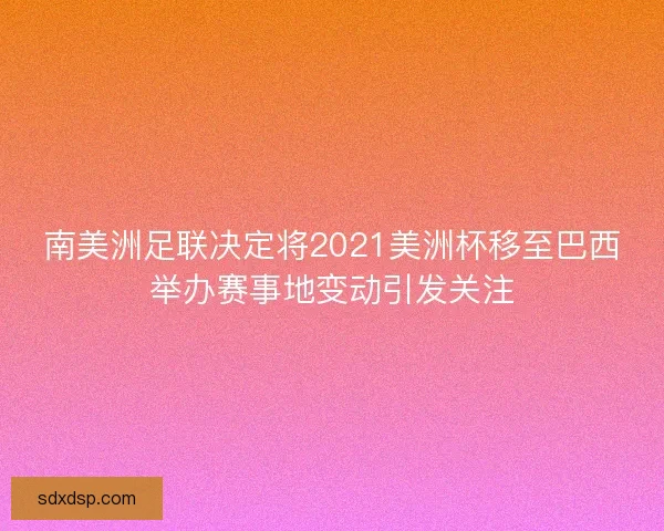 南美洲足联决定将2021美洲杯移至巴西举办赛事地变动引发关注