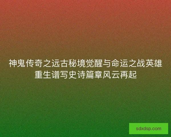 神鬼传奇之远古秘境觉醒与命运之战英雄重生谱写史诗篇章风云再起 神鬼传奇之远古秘境觉醒与命运之战英雄重生谱写史诗篇章风云再起