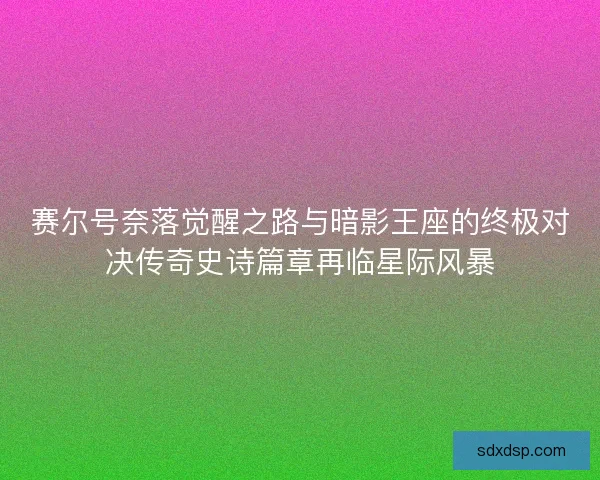 赛尔号奈落觉醒之路与暗影王座的终极对决传奇史诗篇章再临星际风暴 赛尔号奈落觉醒之路与暗影王座的终极对决传奇史诗篇章再临星际风暴