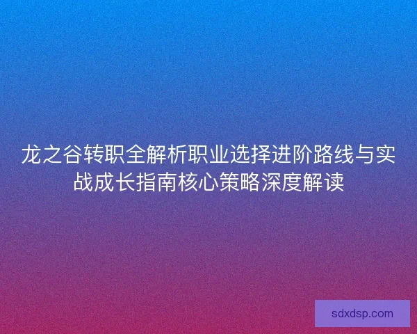 龙之谷转职全解析职业选择进阶路线与实战成长指南核心策略深度解读
