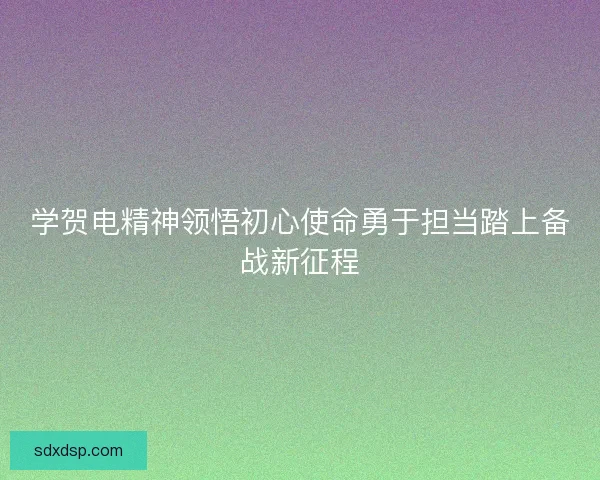 学贺电精神领悟初心使命勇于担当踏上备战新征程