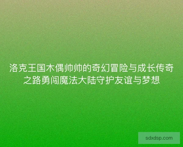 洛克王国木偶帅帅的奇幻冒险与成长传奇之路勇闯魔法大陆守护友谊与梦想