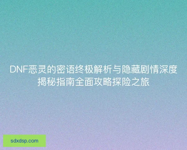 DNF恶灵的密语终极解析与隐藏剧情深度揭秘指南全面攻略探险之旅