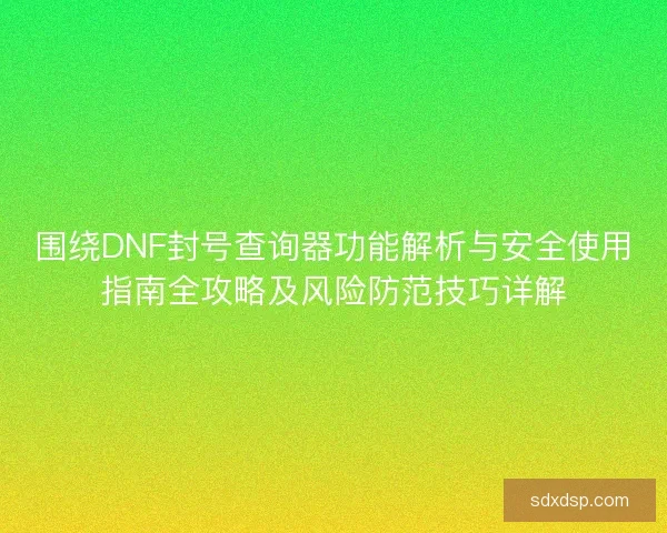 围绕DNF封号查询器功能解析与安全使用指南全攻略及风险防范技巧详解 围绕DNF封号查询器功能解析与安全使用指南全攻略及风险防范技巧详解