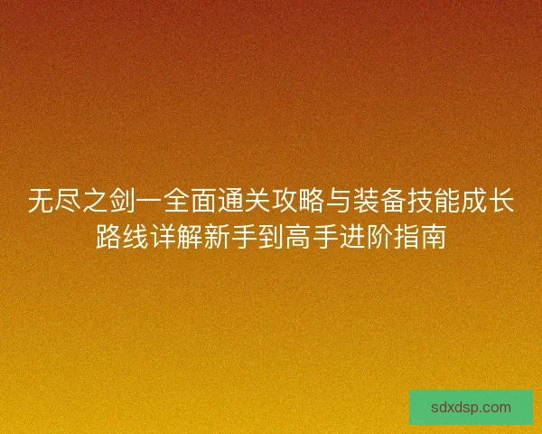 无尽之剑一全面通关攻略与装备技能成长路线详解新手到高手进阶指南