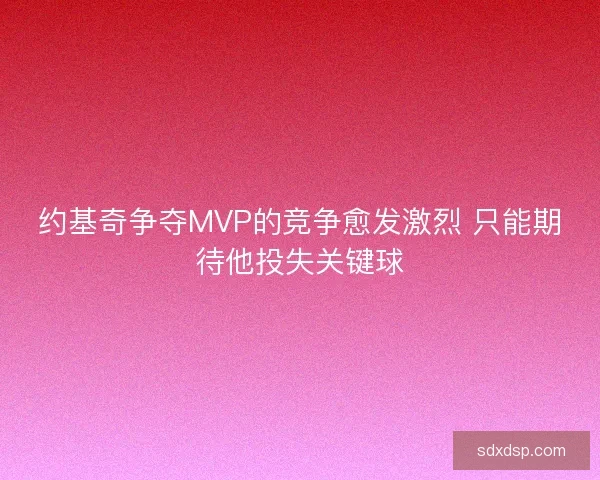约基奇争夺MVP的竞争愈发激烈 只能期待他投失关键球
