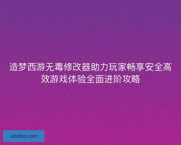造梦西游无毒修改器助力玩家畅享安全高效游戏体验全面进阶攻略 造梦西游无毒修改器助力玩家畅享安全高效游戏体验全面进阶攻略