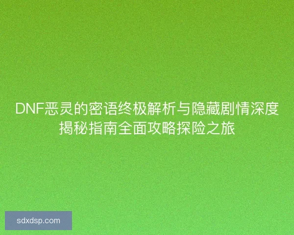 DNF恶灵的密语终极解析与隐藏剧情深度揭秘指南全面攻略探险之旅