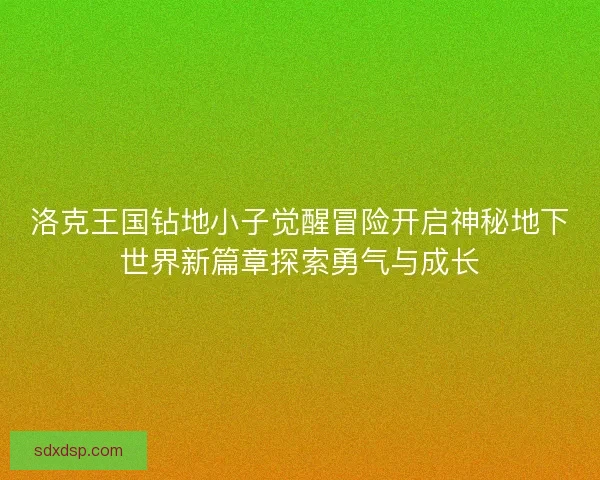 洛克王国钻地小子觉醒冒险开启神秘地下世界新篇章探索勇气与成长