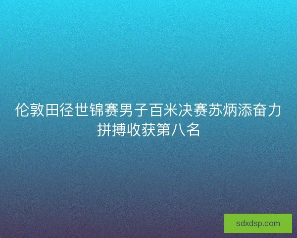伦敦田径世锦赛男子百米决赛苏炳添奋力拼搏收获第八名